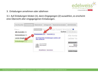 Harenberg Kommunikation Verlags- und Medien GmbH & Co. KG • Königswall 21 • D-44137 Dortmund | www.edelweiss-de.com
3. Einladungen annehmen oder ablehnen
3.1 Auf Einladungen klicken (1), dann Eingegangen (2) auswählen, es erscheint
eine Übersicht aller eingegangenen Einladungen.
 