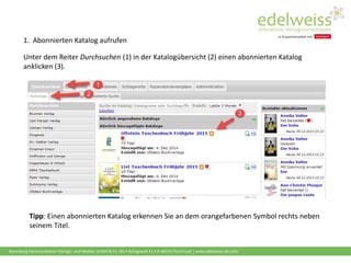 Harenberg Kommunikation Verlags- und Medien GmbH & Co. KG • Königswall 21 • D-44137 Dortmund | www.edelweiss-de.com
1. Abonnierten Katalog aufrufen
Unter dem Reiter Durchsuchen (1) in der Katalogübersicht (2) einen abonnierten Katalog
anklicken (3).
Tipp: Einen abonnierten Katalog erkennen Sie an dem orangefarbenen Symbol rechts neben
seinem Titel.
 
