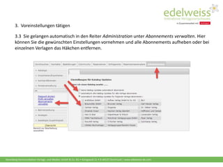 Harenberg Kommunikation Verlags- und Medien GmbH & Co. KG • Königswall 21 • D-44137 Dortmund | www.edelweiss-de.com
3.3 Sie gelangen automatisch in den Reiter Administration unter Abonnements verwalten. Hier
können Sie die gewünschten Einstellungen vornehmen und alle Abonnements aufheben oder bei
einzelnen Verlagen das Häkchen entfernen.
3. Voreinstellungen tätigen
 