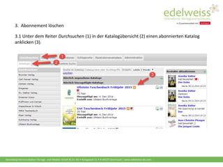 Harenberg Kommunikation Verlags- und Medien GmbH & Co. KG • Königswall 21 • D-44137 Dortmund | www.edelweiss-de.com
3. Abonnement löschen
3.1 Unter dem Reiter Durchsuchen (1) in der Katalogübersicht (2) einen abonnierten Katalog
anklicken (3).
 