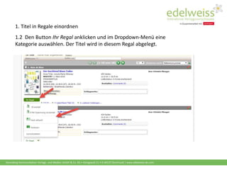 Harenberg Kommunikation Verlags- und Medien GmbH & Co. KG • Königswall 21 • D-44137 Dortmund | www.edelweiss-de.com
1.2 Den Button Ihr Regal anklicken und im Dropdown-Menü eine
Kategorie auswählen. Der Titel wird in diesem Regal abgelegt.
1. Titel in Regale einordnen
 