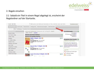 Harenberg Kommunikation Verlags- und Medien GmbH & Co. KG • Königswall 21 • D-44137 Dortmund | www.edelweiss-de.com
2. Regale einsehen
2.1 Sobald ein Titel in einem Regal abgelegt ist, erscheint der
Regalordner auf der Startseite.
 