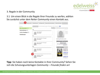 Harenberg Kommunikation Verlags- und Medien GmbH & Co. KG • Königswall 21 • D-44137 Dortmund | www.edelweiss-de.com
3.1 Um einen Blick in die Regale Ihrer Freunde zu werfen, wählen
Sie zunächst unter dem Reiter Community einen Kontakt aus.
3. Regale in der Community
Tipp: Sie haben noch keine Kontakte in Ihrer Community? Sehen Sie
sich die Schulungsunterlagen Community – Freunde finden an!
 