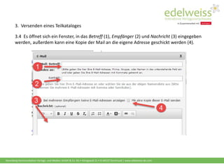 Harenberg Kommunikation Verlags- und Medien GmbH & Co. KG • Königswall 21 • D-44137 Dortmund | www.edelweiss-de.com
3.4 Es öffnet sich ein Fenster, in das Betreff (1), Empfänger (2) und Nachricht (3) eingegeben
werden, außerdem kann eine Kopie der Mail an die eigene Adresse geschickt werden (4).
3. Versenden eines Teilkataloges
 