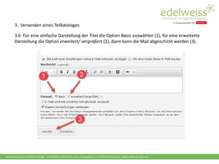 Harenberg Kommunikation Verlags- und Medien GmbH & Co. KG • Königswall 21 • D-44137 Dortmund | www.edelweiss-de.com
3.6 Für eine einfache Darstellung der Titel die Option Basic auswählen (1), für eine erweiterte
Darstellung die Option erweitert/ vergrößert (2), dann kann die Mail abgeschickt werden (3).
3. Versenden eines Teilkataloges
 