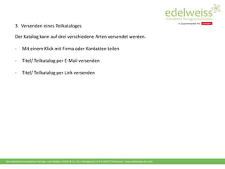Harenberg Kommunikation Verlags- und Medien GmbH & Co. KG • Königswall 21 • D-44137 Dortmund | www.edelweiss-de.com
Der Katalog kann auf drei verschiedene Arten versendet werden.
- Mit einem Klick mit Firma oder Kontakten teilen
- Titel/ Teilkatalog per E-Mail versenden
- Titel/ Teilkatalog per Link versenden
3. Versenden eines Teilkataloges
 