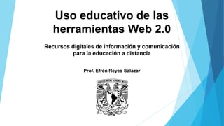 Uso educativo de las
herramientas Web 2.0
Recursos digitales de información y comunicación
para la educación a distancia
Prof. Efrén Reyes Salazar
 