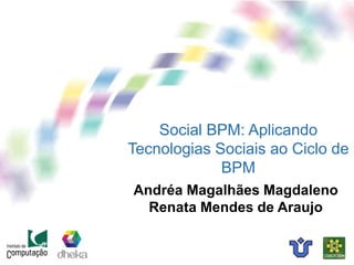 Social BPM: Aplicando
Tecnologias Sociais ao Ciclo de
BPM
Andréa Magalhães Magdaleno
Renata Mendes de Araujo
 