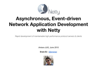 Asynchronous, Event-driven
Network Application Development
with Netty
Rapid development of maintainable high performance protocol servers & clients
Ankara JUG, June 2015
Ersin Er - @ersiner
 