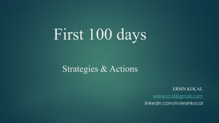 First 100 days
Strategies & Actions
ERSIN KOÇAL
ersinkocal@gmail.com
linkedin.com/in/ersinkocal
 