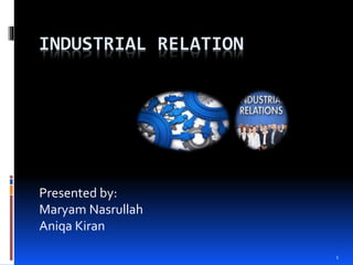 INDUSTRIAL RELATION
Presented by:
Maryam Nasrullah
Aniqa Kiran
1
 