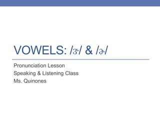 VOWELS: /ɝ/ & /ɚ/
Pronunciation Lesson
Speaking & Listening Class
Ms. Quinones
 