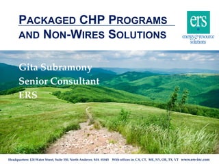 Headquarters: 120 Water Street, Suite 350, North Andover, MA 01845 With offices in: CA, CT, ME, NY, OR, TX, VT www.ers-inc.com
PACKAGED CHP PROGRAMS
AND NON-WIRES SOLUTIONS
Gita Subramony
Senior Consultant
ERS
 