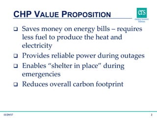 q Saves money on energy bills – requires
less fuel to produce the heat and
electricity
q Provides reliable power during outages
q Enables “shelter in place” during
emergencies
q Reduces overall carbon footprint
CHP VALUE PROPOSITION
11/29/17 2
 