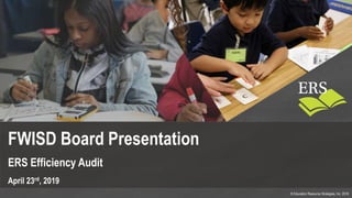 © Education Resource Strategies, Inc. 2018
FWISD Board Presentation
ERS Efficiency Audit
April 23rd, 2019
 