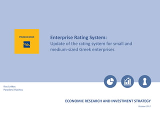 October 2017
Ilias Lekkos
Paraskevi Vlachou
ECONOMIC RESEARCH AND INVESTMENT STRATEGY
Enterprise Rating System:
Update of the rating system for small and
medium-sized Greek enterprises
 