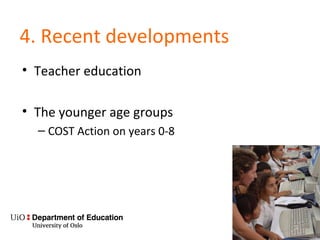 4. Recent developments
• Teacher education
• The younger age groups
– COST Action on years 0-8
 