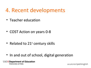 4. Recent developments
• Teacher education
• COST Action on years 0-8
• Related to 21st
century skills
• In and out of school, digital generation
 