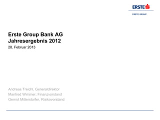 Erste Group Bank AG
Jahresergebnis 2012
28. Februar 2013




Andreas Treichl, Generaldirektor
Manfred Wimmer, Finanzvorstand
Gernot Mittendorfer, Risikovorstand
 