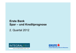 Erste Bank
Spar – und Kreditprognose
2. Quartal 2012
 