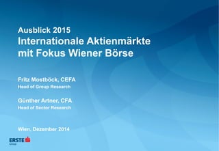 Ausblick 2015 Internationale Aktienmärkte mit Fokus Wiener Börse 
Fritz Mostböck, CEFA 
Head of Group Research 
Günther Artner, CFA 
Head of Sector Research 
Wien, Dezember 2014  