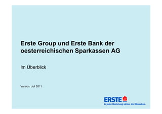 Erste Group und Erste Bank der
oesterreichischen Sparkassen AG

Im Überblick



Version: Juli 2011
 
