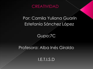 CREATIVIDAD
Por: Camila Yuliana Guarín
Estefanía Sánchez López
Gupo:7C
Profesora: Alba Inés Giraldo
I.E.T.I.S.D
 