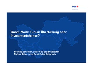 ERSTE GROUP
Boom-Markt Türkei: Überhitzung oder
Investmentchance?
Henning Eßkuchen, Leiter CEE Equity Research
Markus Kaller, Leiter Retail Sales Österreich
 