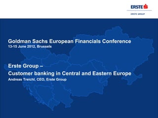 Goldman Sachs European Financials Conference
13-15 June 2012, Brussels




Erste Group –
Customer banking in Central and Eastern Europe
Andreas Treichl, CEO, Erste Group
 