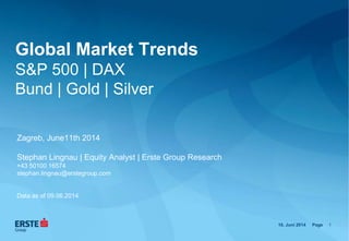Erste Group Research
Page
Global Market Trends
S&P 500 | DAX
Bund | Gold | Silver
Zagreb, June11th 2014
Stephan Lingnau | Equity Analyst | Erste Group Research
+43 50100 16574
stephan.lingnau@erstegroup.com
Data as of 09.06.2014
10. Juni 2014 1
 