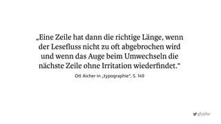 glyphe
„Eine Zeile hat dann die richtige Länge, wenn
der Leseﬂuss nicht zu o abgebrochen wird
und wenn das Auge beim Umwechseln die
nächste Zeile ohne Irritation wiederﬁndet.“
Otl Aicher in „typographie“, S. 149
 