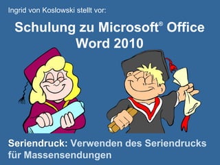 Ingrid von Koslowski stellt vor: Schulung zu Microsoft® Office Word 2010 Seriendruck: Verwenden des Seriendrucks für Massensendungen 