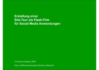 Erstellung einer
Site-Tour als Flash-Film
für Social Media Anwendungen




©Christina Schlegl, 2009
http://middleeastmessenger.christina-schlegl.de
 