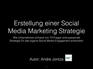 Erstellung einer Social
Media Marketing Strategie
Wie Unternehmen anhand von 73 Fragen eine passende
Strategie für das eigene Social Media Engagement entwickeln
Autor: Andre Jontza
!1
 