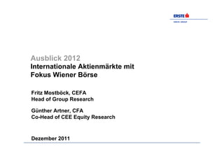 ERSTE GROUP




Ausblick 2012
Internationale Aktienmärkte mit
Fokus Wiener Börse

Fritz Mostböck, CEFA
Head of Group Research

Günther Artner, CFA
Co-Head of CEE Equity Research



Dezember 2011
 