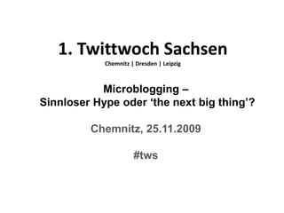 1. Twittwoch Sachsen
            Chemnitz | Dresden | Leipzig



           Microblogging –
Sinnloser Hype oder ‘the next big thing’?

         Chemnitz, 25.11.2009

                      #tws
 