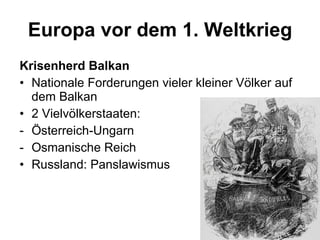 Europa vor dem 1. Weltkrieg Krisenherd Balkan Nationale Forderungen vieler kleiner Völker auf dem Balkan  2 Vielvölkerstaaten:  Österreich-Ungarn Osmanische Reich Russland: Panslawismus 