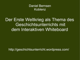 Daniel Bernsen
Koblenz
Der Erste Weltkrieg als Thema des
Geschichtsunterrichts mit
dem Interaktiven Whiteboard
http://geschichtsunterricht.wordpress.com/
 