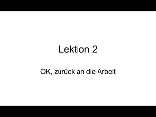 Lektion 2

OK, zurück an die Arbeit
 