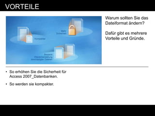 VORTEILE
                                      Warum sollten Sie das
                                      Dateiformat ändern?

                                      Dafür gibt es mehrere
                                      Vorteile und Gründe.




• So erhöhen Sie die Sicherheit für
  Access 2007_Datenbanken.
• So werden sie kompakter.
 
