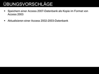 ÜBUNGSVORSCHLÄGE
 Speichern einer Access 2007-Datenbank als Kopie im Format von
  Access 2003

 Aktualisieren einer Access 2002-2003-Datenbank
 
