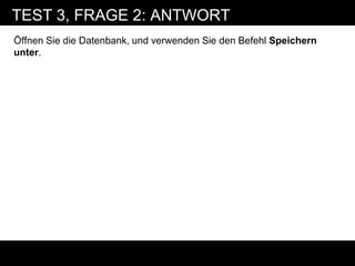TEST 3, FRAGE 2: ANTWORT
Öffnen Sie die Datenbank, und verwenden Sie den Befehl Speichern
unter.
 