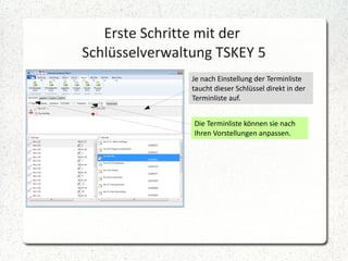 Erste Schritte mit der
Schlüsselverwaltung TSKEY 5
Je nach Einstellung der Terminliste
taucht dieser Schlüssel direkt in der
Terminliste auf.
Die Terminliste können sie nach
Ihren Vorstellungen anpassen.

 