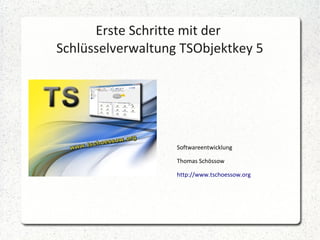 Erste Schritte mit der
Schlüsselverwaltung TSObjektkey 5
Softwareentwicklung
Thomas Schössow
http://www.tschoessow.org
 