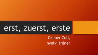 erst, zuerst, erste
Czímer Zoli,
nyelvi tréner
 