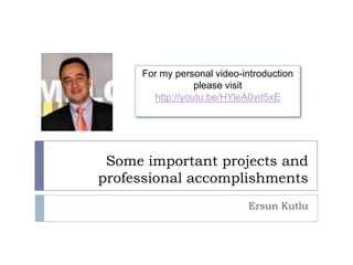 For my personal video-introduction
                 please visit
       http://youtu.be/HYleA0vd5xE




 Some important projects and
professional accomplishments
                            Ersun Kutlu
 