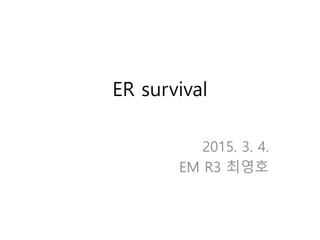 ER survival
2015. 3. 4.
EM R3 최영호
 