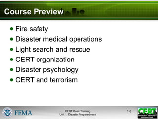 Course Preview
● Fire safety
● Disaster medical operations
● Light search and rescue
● CERT organization
● Disaster psychology
● CERT and terrorism
1-3
CERT Basic Training
Unit 1: Disaster Preparedness
 