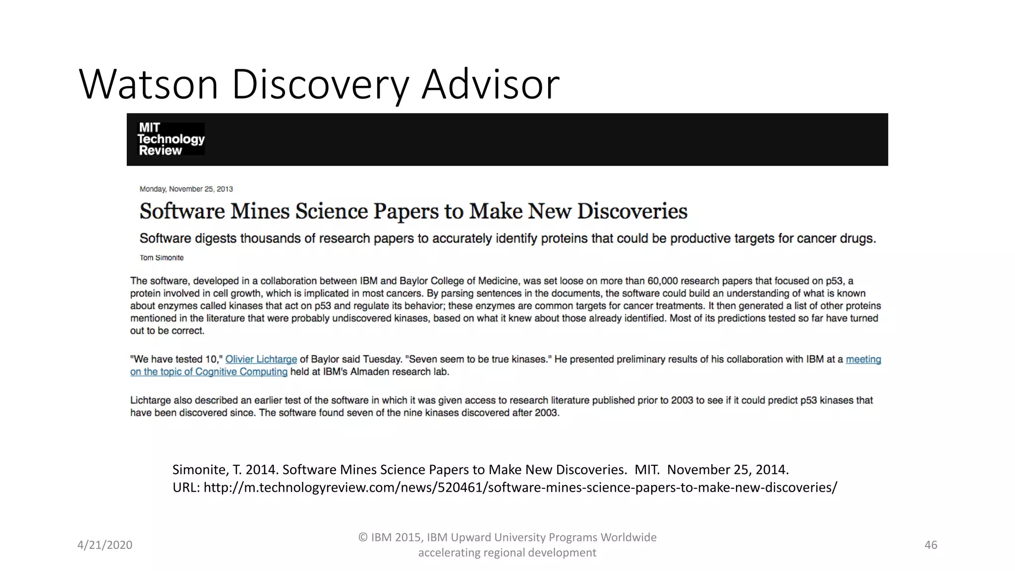 Watson Discovery Advisor
4/21/2020
© IBM 2015, IBM Upward University Programs Worldwide
accelerating regional development
46
Simonite, T. 2014. Software Mines Science Papers to Make New Discoveries. MIT. November 25, 2014.
URL: http://m.technologyreview.com/news/520461/software-mines-science-papers-to-make-new-discoveries/
 
